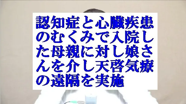 認知機能低下と心臓のむくみで入院の母親に娘さんを介し天啓気療の遠隔を実施