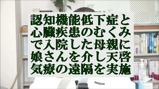 認知機能低下症と心臓疾患のむくみで入院した母親に対し娘さんを介し天啓気療の遠隔