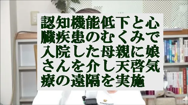 認知機能低下症と心臓疾患のむくみで入院した母親に娘さんを介し天啓気療の遠隔を実施