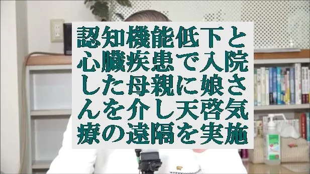 認知機能低下と心臓疾患で入院した母親に対し娘さんを介し天啓気療の遠隔を実施