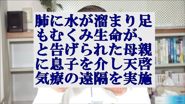 肺に水が溜まり足もむくみ生命がと告げられ入院中の母親に息子を介し天啓気療の遠隔を実施