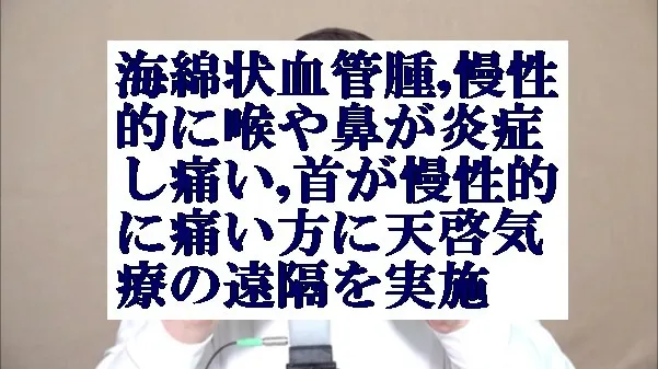 海綿状血管腫,慢性的に喉や鼻が炎症し痛い,首が慢性的に痛い方に天啓気療の遠隔実施