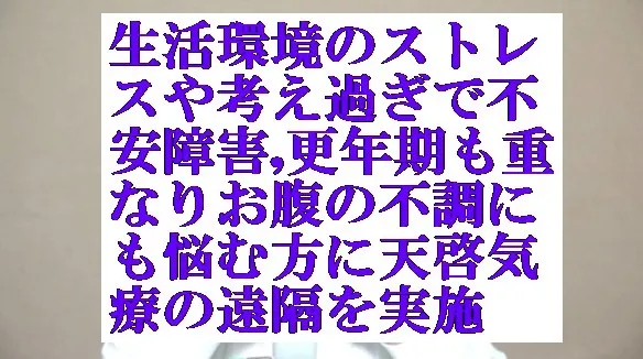 生活のストレスや考え過ぎで不安障害,更年期障害,お腹の不調に天啓気療の遠隔を実施