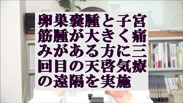 卵巣嚢腫と子宮筋腫が大きくなり痛みがある方に三回目の天啓気療の遠隔を実施