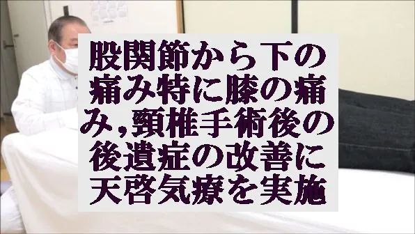 股関節から下の痛み特に膝の痛み,頸椎手術後の後遺症の改善に天啓気療を実施