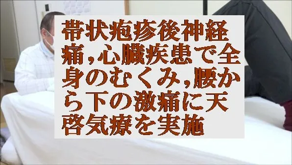 帯状疱疹後神経痛,心臓疾患による全身のむくみ,腰から下の激痛に天啓気療を実施