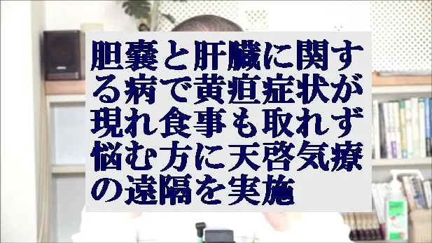 胆嚢と肝臓に関する病で黄疸症状が現れ食事も取れず悩む方に天啓気療の遠隔を実施