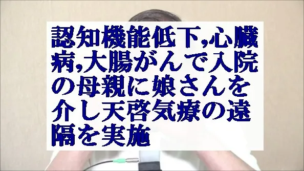 認知機能低下,心臓病,大腸がんで入院の母親に娘さんを介し天啓気療の遠隔を実施