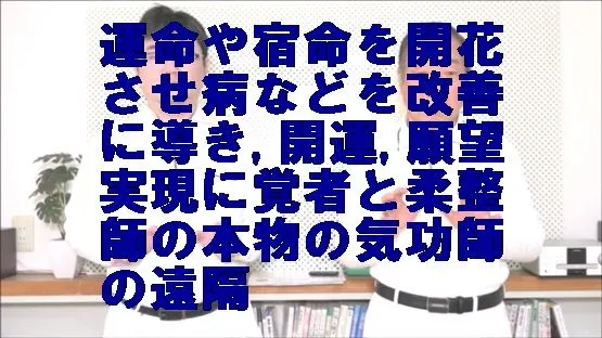 運命や宿命を開花させ病などを改善に導き,開運,願望実現に覚者と柔整師の本物の気功師の遠隔