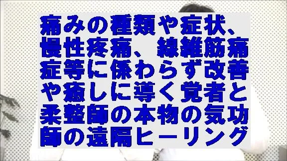 痛みの種類や症状,慢性疼痛,線維筋痛症等に係わらず改善に導く覚者と柔整師の本物の気功師の遠隔