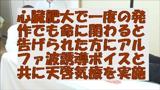 心臓肥大で一度の発作でも命に関わると告げられた方にアルファ波誘導ボイスと共に天啓気療を実施