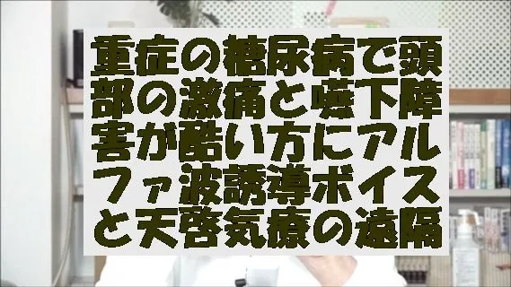 重症の糖尿病で頭部の激痛と嚥下障害が酷い方にアルファ波誘導ボイスと共に天啓気療の遠隔を実施