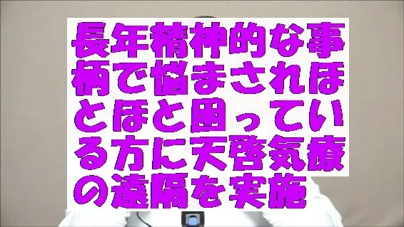 長年精神的な事柄で悩まされほとほと困っている方に天啓気療の遠隔を実施