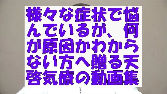 様々な症状で悩んでいるが、何が原因かわからない方へ贈る天啓気療の動画集