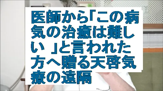 医師から「この病気の治癒は難しい 」と言われた方へ贈る天啓気療の遠隔