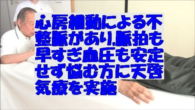 心房細動による不整脈があり,脈拍も早すぎ血圧も安定せず悩む方に天啓気療を実施