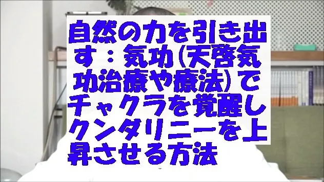 自然の力を引き出す：気功(天啓気功治療や療法)でチャクラを覚醒しクンダリニーを上昇させる方法