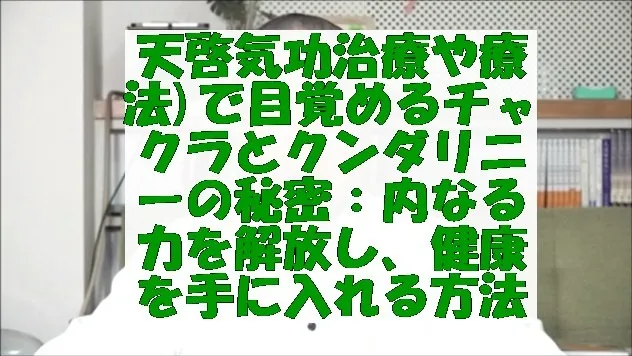 気功(天啓気功治療や療法)で目覚めるチャクラとクンダリニーの秘密：内なる力を解放し、健康を手に入れる方法