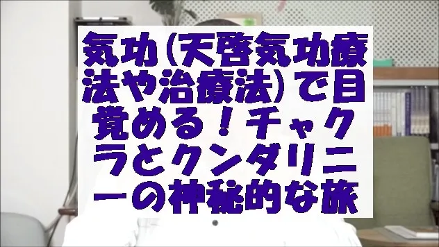 気功(天啓気功療法や治療法)で目覚める！チャクラとクンダリニーの神秘的な旅