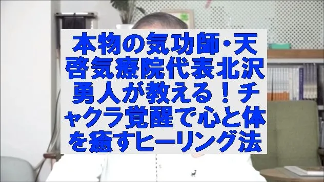 本物の気功師・天啓気療院代表北沢勇人が教える！チャクラ覚醒で心と体を癒すヒーリング法