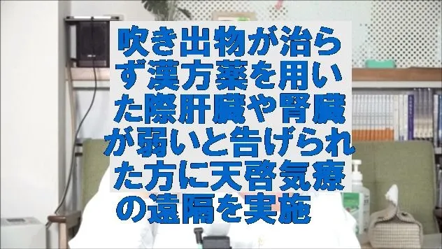 吹き出物が治らず漢方薬を用いた際肝臓や腎臓が弱いと告げられた方に天啓気療の遠隔を実施