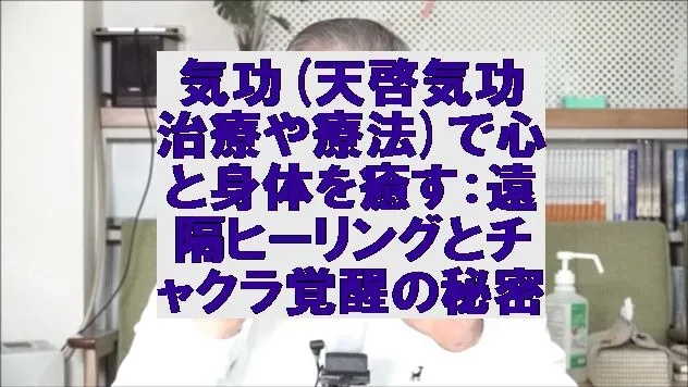 気功(天啓気功治療や療法)で心と身体を癒す：遠隔ヒーリングとチャクラ覚醒の秘密