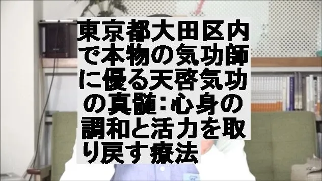 東京都大田区内で本物の気功師に優る天啓気功の真髄：心身の調和と活力を取り戻す療法