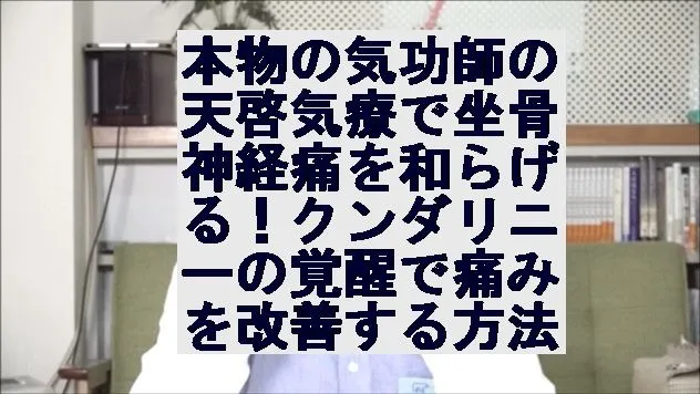 本物の気功師の天啓気療で坐骨神経痛を和らげる！クンダリニーの覚醒で痛みを改善する方法