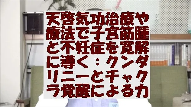 天啓気功治療や療法で子宮筋腫と不妊症を寛解に導く：クンダリニーとチャクラ覚醒による力