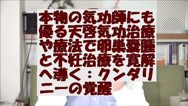 本物の気功師にも優る天啓気功治療や療法で卵巣嚢腫と不妊治療を寛解へ導く：クンダリニーの覚醒