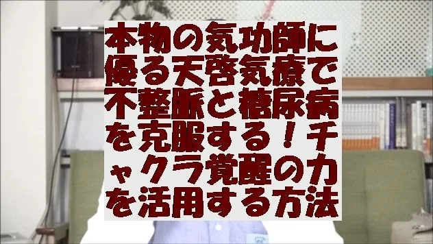 本物の気功師に優る天啓気療で不整脈と糖尿病を克服する！チャクラ覚醒の力を活用する方法