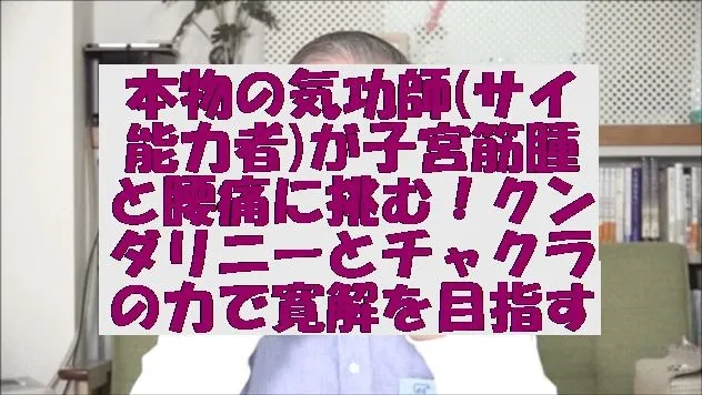 本物の気功師(サイ能力者)が子宮筋腫と腰痛に挑む！クンダリニーとチャクラの力で寛解を目指す