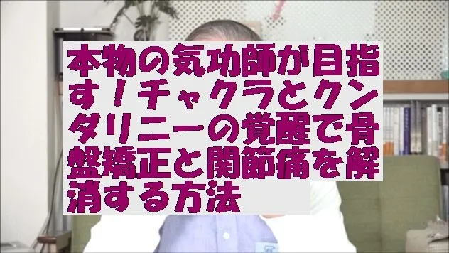 本物の気功師が目指す！チャクラとクンダリニーの覚醒で骨盤矯正と関節痛を解消する方法