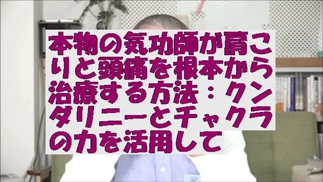 本物の気功師が肩こりと頭痛を根本から治療する方法：クンダリニーとチャクラの力を活用して