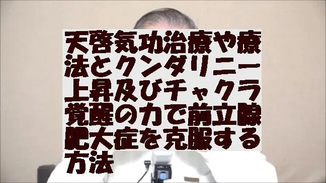 天啓気功治療や療法とクンダリニー上昇及びチャクラ覚醒の力で前立腺肥大を克服する方法