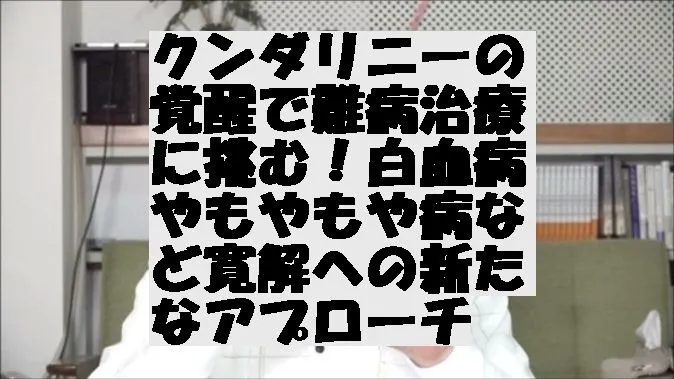 クンダリニーの覚醒で難病治療に挑む！白血病やもやもや病など寛解への新たなアプローチ