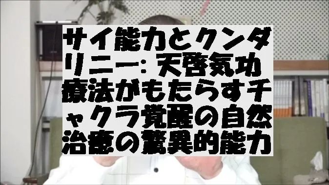 サイ能力とクンダリニー: 天啓気功療法がもたらすチャクラ覚醒の自然治癒の驚異的能力