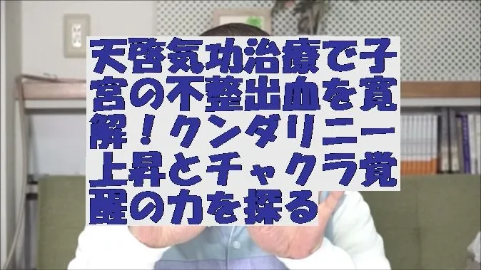 天啓気功治療で子宮の不整出血を寛解！クンダリニー上昇とチャクラ覚醒の力を探る