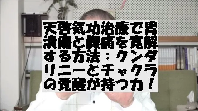 天啓気功治療で胃潰瘍と腹痛を寛解する方法：クンダリニーとチャクラの覚醒が持つ力！