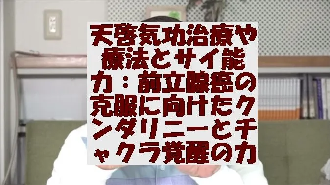 天啓気功治療や療法とサイ能力：前立腺癌の克服に向けたクンダリニーとチャクラ覚醒の力