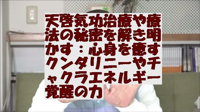 天啓気功治療や療法の秘密を解き明かす：心身を癒すクンダリニーやチャクラエネルギー覚醒の力