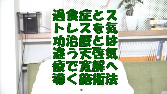 過食症とストレスを気功治療とは違う天啓気療で寛解へ導く施術法