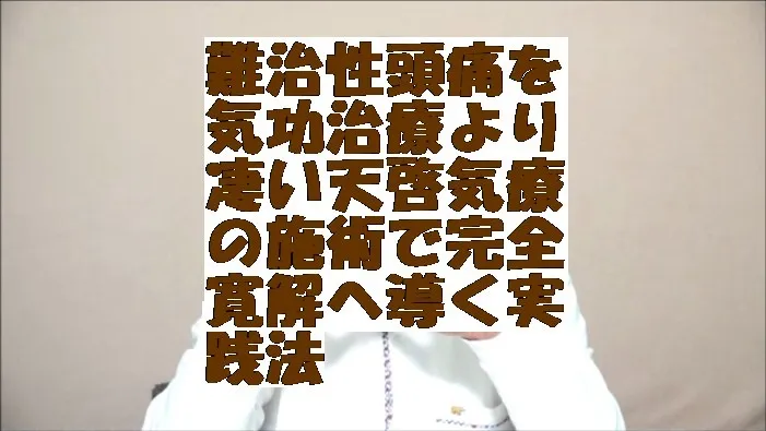 難治性頭痛を気功治療より凄い天啓気療の施術で完全寛解へ導く実践法