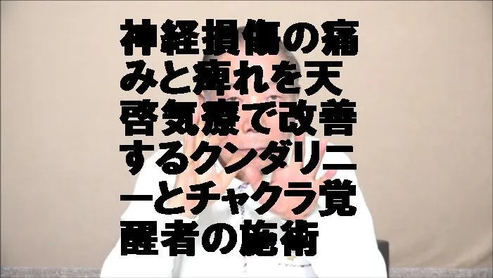神経損傷の痛みと痺れを天啓気療で改善するクンダリニーとチャクラ覚醒者の施術