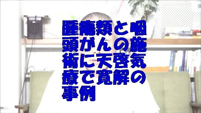 腫瘍類と咽頭がんの施術に気功治療より上位次元の天啓気療で寛解の事例