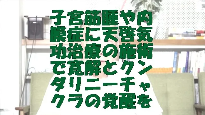 子宮筋腫や内膜症に天啓気功治療の施術で寛解とクンダリニーチャクラ覚醒を目指す道