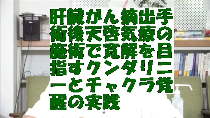 肝臓がん摘出手術後天啓気療の施術で寛解を目指すクンダリニーとチャクラ覚醒の実践