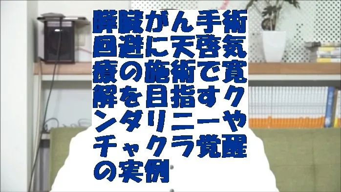 膵臓がん手術回避に天啓気療の施術で寛解を目指すクンダリニーやチャクラ覚醒の実例