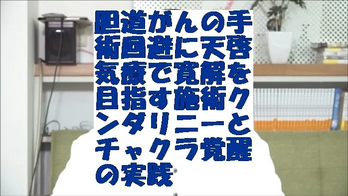 胆道がんの手術回避に天啓気療で寛解を目指す施術クンダリニーとチャクラ覚醒の実践