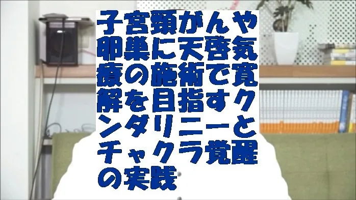 子宮頸がんや卵巣に天啓気療の施術で寛解を目指すクンダリニーとチャクラ覚醒の実践